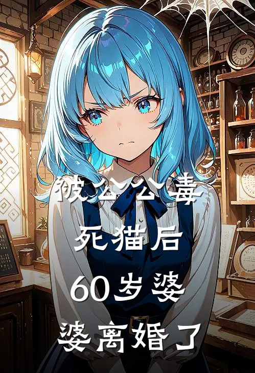 被公公毒死猫后，60岁婆婆离婚了耀耀李淑芬免费热门小说_最热门小说被公公毒死猫后，60岁婆婆离婚了耀耀李淑芬