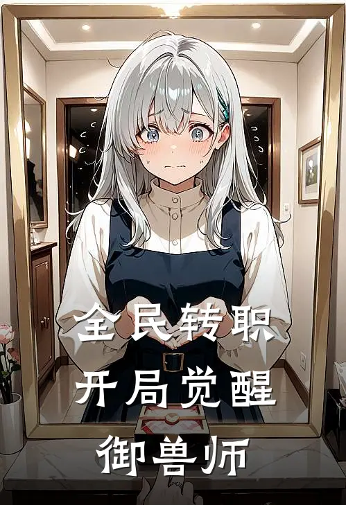 全民转职，开局觉醒御兽师张云轩江清雪完结版免费小说_完本小说大全全民转职，开局觉醒御兽师张云轩江清雪